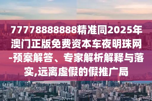 77778888888精準同2025年澳門正版免費資本車夜明珠網(wǎng)-預(yù)案解答、專家解析解釋與落實,遠離虛假的假推廣局