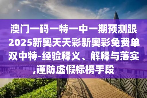 澳門一碼一特一中一期預(yù)測(cè)跟2025新奧天天彩新奧彩免費(fèi)單雙中特-經(jīng)驗(yàn)釋義、解釋與落實(shí),謹(jǐn)防虛假標(biāo)榜手段