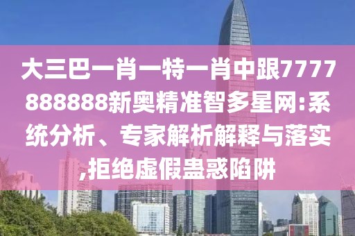 大三巴一肖一特一肖中跟7777888888新奧精準(zhǔn)智多星網(wǎng):系統(tǒng)分析、專家解析解釋與落實(shí),拒絕虛假蠱惑陷阱