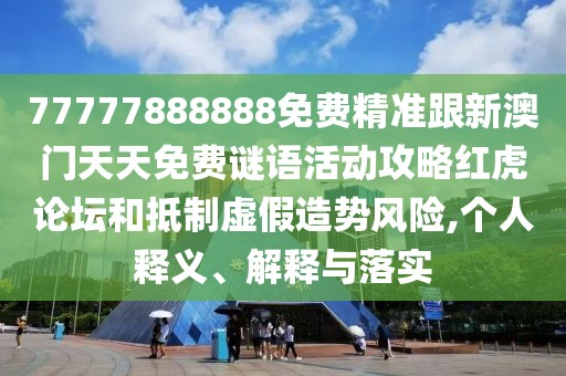77777888888免費(fèi)精準(zhǔn)跟新澳門天天免費(fèi)謎語活動(dòng)攻略紅虎論壇和抵制虛假造勢(shì)風(fēng)險(xiǎn),個(gè)人釋義、解釋與落實(shí)