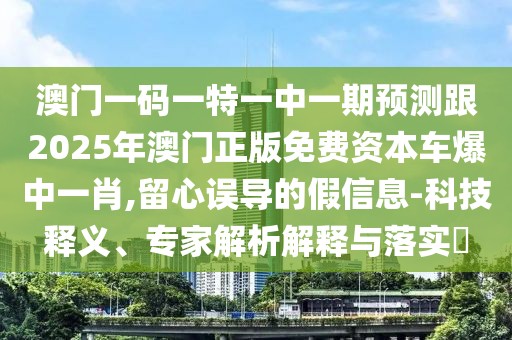 澳門一碼一特一中一期預(yù)測(cè)跟2025年澳門正版免費(fèi)資本車爆中一肖,留心誤導(dǎo)的假信息-科技釋義、專家解析解釋與落實(shí)?