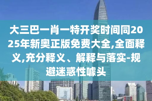 大三巴一肖一特開獎時間同2025年新奧正版免費大全,全面釋義,充分釋義、解釋與落實-規(guī)避迷惑性噱頭