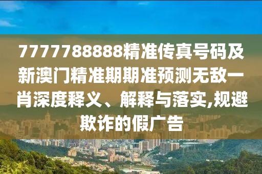 7777788888精準(zhǔn)傳真號(hào)碼及新澳門(mén)精準(zhǔn)期期準(zhǔn)預(yù)測(cè)無(wú)敵一肖深度釋義、解釋與落實(shí),規(guī)避欺詐的假?gòu)V告