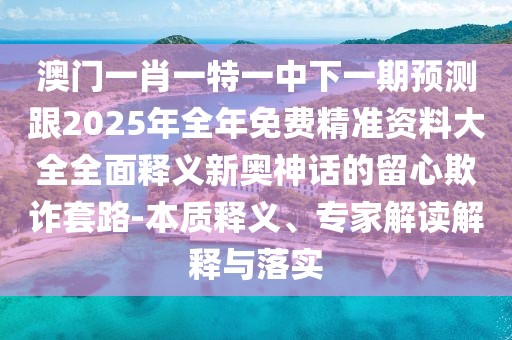 澳門一肖一特一中下一期預(yù)測(cè)跟2025年全年免費(fèi)精準(zhǔn)資料大全全面釋義新奧神話的留心欺詐套路-本質(zhì)釋義、專家解讀解釋與落實(shí)