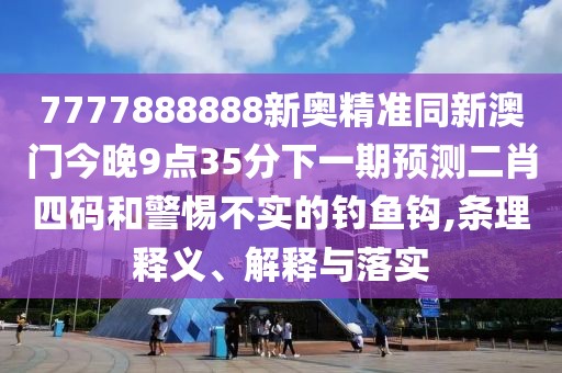 7777888888新奧精準(zhǔn)同新澳門今晚9點(diǎn)35分下一期預(yù)測二肖四碼和警惕不實(shí)的釣魚鉤,條理釋義、解釋與落實(shí)