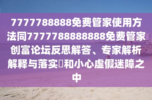 7777788888免費(fèi)管家使用方法同7777788888888免費(fèi)管家創(chuàng)富論壇反思解答、專家解析解釋與落實(shí)?和小心虛假迷障之中