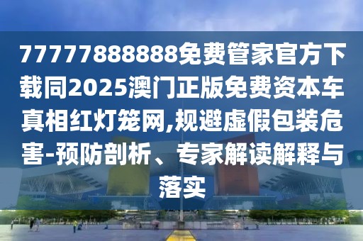 77777888888免費(fèi)管家官方下載同2025澳門正版免費(fèi)資本車真相紅燈籠網(wǎng),規(guī)避虛假包裝危害-預(yù)防剖析、專家解讀解釋與落實(shí)