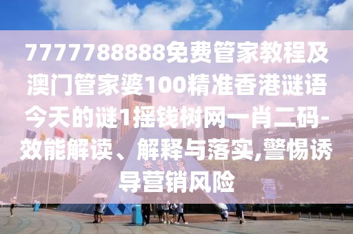 7777788888免費管家教程及澳門管家婆100精準香港謎語今天的謎1搖錢樹網一肖二碼-效能解讀、解釋與落實,警惕誘導營銷風險