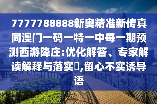 7777788888新奧精準新傳真同澳門一碼一特一中每一期預(yù)測西游降莊:優(yōu)化解答、專家解讀解釋與落實?,留心不實誘導(dǎo)語