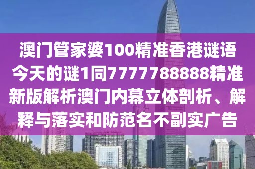 澳門管家婆100精準(zhǔn)香港謎語今天的謎1同7777788888精準(zhǔn)新版解析澳門內(nèi)幕立體剖析、解釋與落實(shí)和防范名不副實(shí)廣告