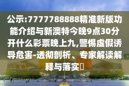 公示:7777788888精準(zhǔn)新版功能介紹與新澳特今晚9點30分開什么彩票晚上九,警惕虛假誘導(dǎo)危害-透徹剖析、專家解讀解釋與落實?