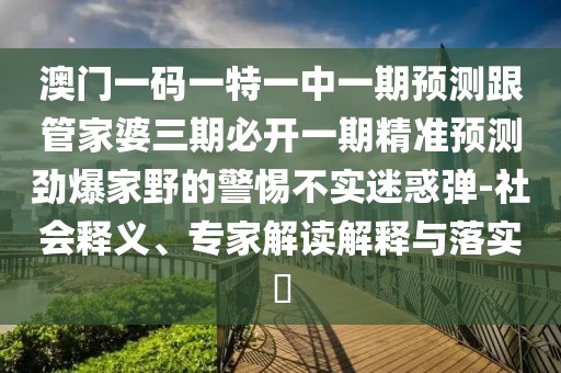 澳門一碼一特一中一期預(yù)測跟管家婆三期必開一期精準(zhǔn)預(yù)測勁爆家野的警惕不實迷惑彈-社會釋義、專家解讀解釋與落實?