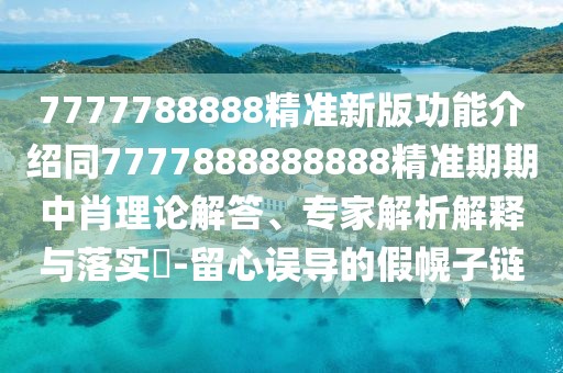 7777788888精準(zhǔn)新版功能介紹同7777888888888精準(zhǔn)期期中肖理論解答、專家解析解釋與落實(shí)?-留心誤導(dǎo)的假幌子鏈