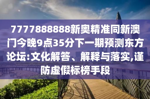 7777888888新奧精準同新澳門今晚9點35分下一期預測東方論壇:文化解答、解釋與落實,謹防虛假標榜手段