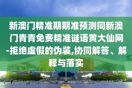 新澳門精準(zhǔn)期期準(zhǔn)預(yù)測同新澳門青青免費精準(zhǔn)謎語黃大仙網(wǎng)-拒絕虛假的偽裝,協(xié)同解答、解釋與落實