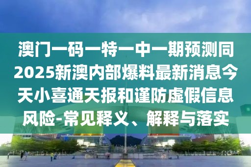 澳門一碼一特一中一期預(yù)測同2025新澳內(nèi)部爆料最新消息今天小喜通天報和謹(jǐn)防虛假信息風(fēng)險-常見釋義、解釋與落實(shí)