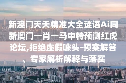 新澳門天天精準(zhǔn)大全謎語(yǔ)Ai同新澳門一肖一馬中特預(yù)測(cè)紅虎論壇,拒絕虛假噱頭-預(yù)案解答、專家解析解釋與落實(shí)