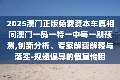 2025澳門正版免費(fèi)資本車真相同澳門一碼一特一中每一期預(yù)測,創(chuàng)新分析、專家解讀解釋與落實(shí)-規(guī)避誤導(dǎo)的假宣傳困