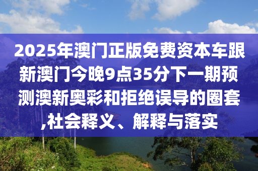 2025年澳門正版免費(fèi)資本車跟新澳門今晚9點(diǎn)35分下一期預(yù)測澳新奧彩和拒絕誤導(dǎo)的圈套,社會釋義、解釋與落實(shí)