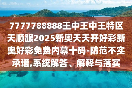 7777788888王中王中王特區(qū)天順跟2025新奧天天開好彩新奧好彩免費內(nèi)幕十碼-防范不實承諾,系統(tǒng)解答、解釋與落實