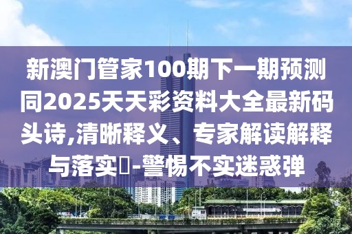 新澳門管家100期下一期預(yù)測(cè)同2025天天彩資料大全最新碼頭詩(shī),清晰釋義、專家解讀解釋與落實(shí)?-警惕不實(shí)迷惑彈