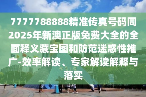 7777788888精準(zhǔn)傳真號(hào)碼同2025年新澳正版免費(fèi)大全的全面釋義藏寶圖和防范迷惑性推廣-效率解讀、專家解讀解釋與落實(shí)