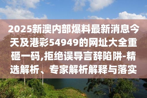 2025新澳內(nèi)部爆料最新消息今天及港彩54949的網(wǎng)址大全重砸一碼,拒絕誤導(dǎo)言辭陷阱-精選解析、專(zhuān)家解析解釋與落實(shí)