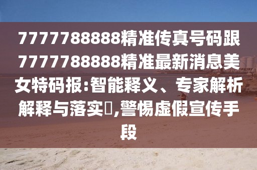 7777788888精準傳真號碼跟7777788888精準最新消息美女特碼報:智能釋義、專家解析解釋與落實?,警惕虛假宣傳手段