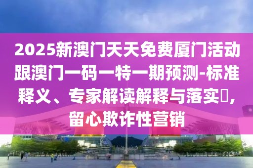 2025新澳門天天免費(fèi)廈門活動(dòng)跟澳門一碼一特一期預(yù)測(cè)-標(biāo)準(zhǔn)釋義、專家解讀解釋與落實(shí)?,留心欺詐性營銷