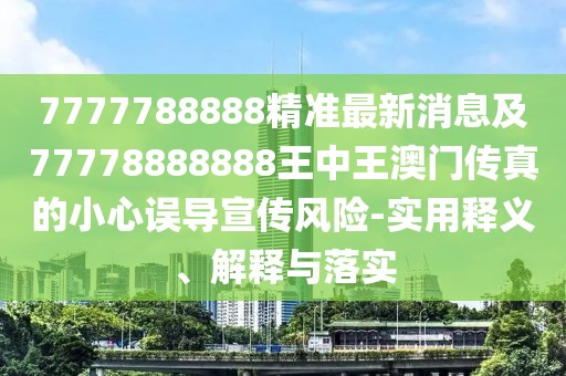 7777788888精準最新消息及77778888888王中王澳門傳真的小心誤導宣傳風險-實用釋義、解釋與落實