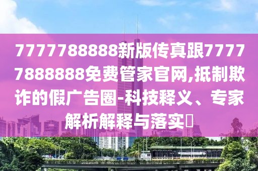 7777788888新版?zhèn)髡娓?7777888888免費(fèi)管家官網(wǎng),抵制欺詐的假廣告圈-科技釋義、專家解析解釋與落實(shí)?