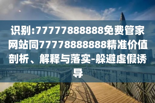 識別:77777888888免費管家網(wǎng)站同77778888888精準價值剖析、解釋與落實-躲避虛假誘導