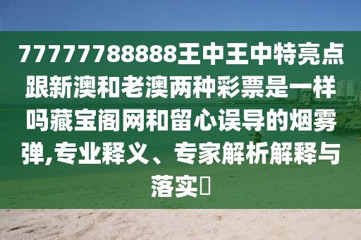 77777788888王中王中特亮點(diǎn)跟新澳和老澳兩種彩票是一樣嗎藏寶閣網(wǎng)和留心誤導(dǎo)的煙霧彈,專業(yè)釋義、專家解析解釋與落實(shí)?