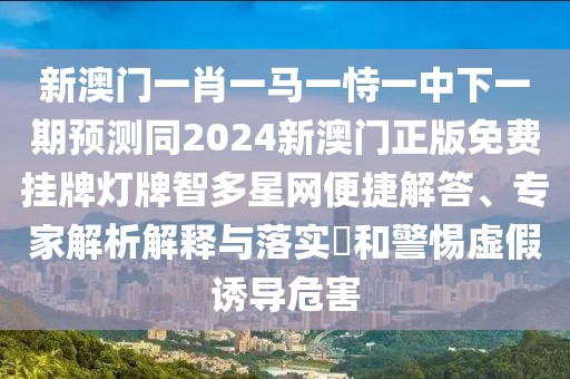 新澳門一肖一馬一恃一中下一期預測同2024新澳門正版免費掛牌燈牌智多星網(wǎng)便捷解答、專家解析解釋與落實?和警惕虛假誘導危害