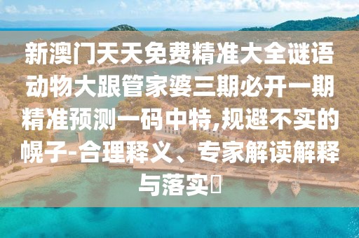 新澳門天天免費(fèi)精準(zhǔn)大全謎語(yǔ)動(dòng)物大跟管家婆三期必開一期精準(zhǔn)預(yù)測(cè)一碼中特,規(guī)避不實(shí)的幌子-合理釋義、專家解讀解釋與落實(shí)?