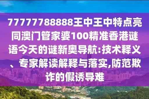 77777788888王中王中特點亮同澳門管家婆100精準(zhǔn)香港謎語今天的謎新奧導(dǎo)航:技術(shù)釋義、專家解讀解釋與落實,防范欺詐的假誘導(dǎo)難