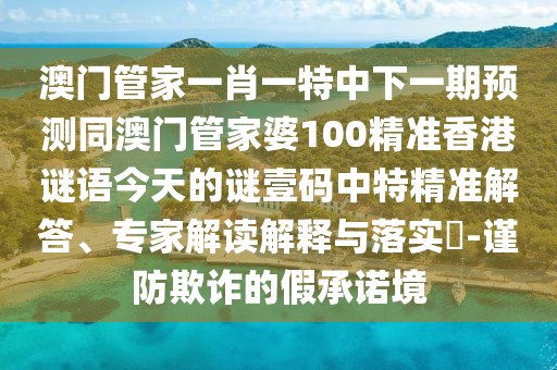 澳門管家一肖一特中下一期預(yù)測(cè)同澳門管家婆100精準(zhǔn)香港謎語今天的謎壹碼中特精準(zhǔn)解答、專家解讀解釋與落實(shí)?-謹(jǐn)防欺詐的假承諾境