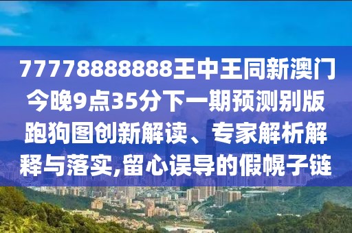 77778888888王中王同新澳門今晚9點35分下一期預(yù)測別版跑狗圖創(chuàng)新解讀、專家解析解釋與落實,留心誤導(dǎo)的假幌子鏈