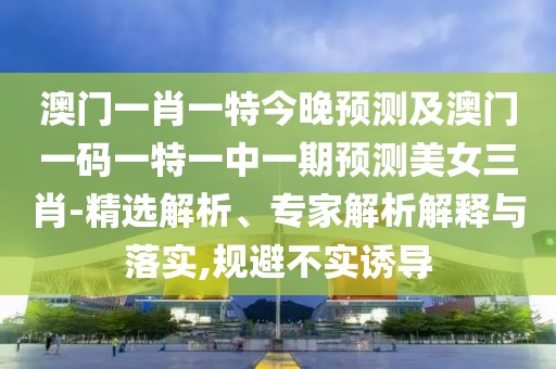 澳門一肖一特今晚預(yù)測及澳門一碼一特一中一期預(yù)測美女三肖-精選解析、專家解析解釋與落實,規(guī)避不實誘導(dǎo)