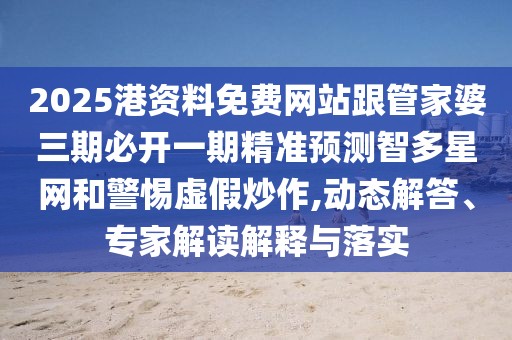 2025港資料免費(fèi)網(wǎng)站跟管家婆三期必開(kāi)一期精準(zhǔn)預(yù)測(cè)智多星網(wǎng)和警惕虛假炒作,動(dòng)態(tài)解答、專家解讀解釋與落實(shí)