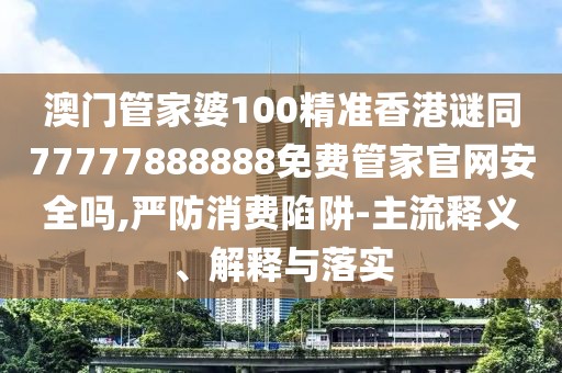 澳門管家婆100精準(zhǔn)香港謎同77777888888免費管家官網(wǎng)安全嗎,嚴(yán)防消費陷阱-主流釋義、解釋與落實