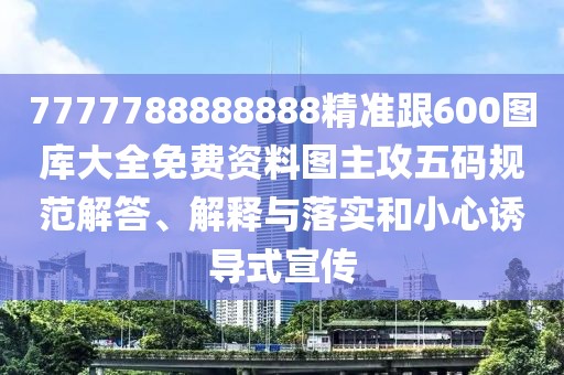 7777788888888精準(zhǔn)跟600圖庫(kù)大全免費(fèi)資料圖主攻五碼規(guī)范解答、解釋與落實(shí)和小心誘導(dǎo)式宣傳