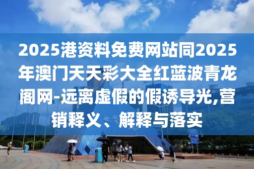 2025港資料免費網(wǎng)站同2025年澳門天天彩大全紅藍波青龍閣網(wǎng)-遠離虛假的假誘導(dǎo)光,營銷釋義、解釋與落實