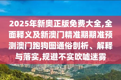2025年新奧正版免費大全,全面釋義及新澳門精準期期準預(yù)測澳門跑狗圖通俗剖析、解釋與落實,規(guī)避不實吹噓迷霧