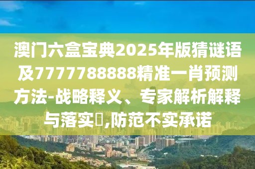 澳門六盒寶典2025年版猜謎語及7777788888精準一肖預(yù)測方法-戰(zhàn)略釋義、專家解析解釋與落實?,防范不實承諾