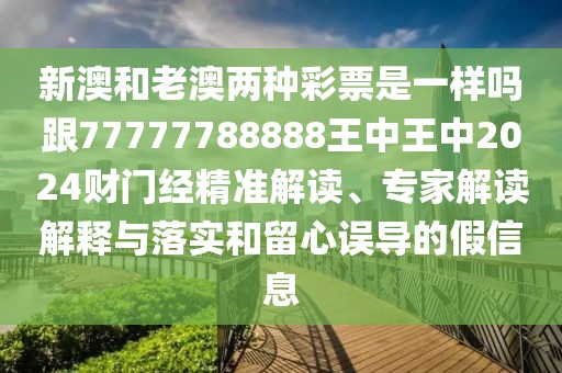新澳和老澳兩種彩票是一樣嗎跟77777788888王中王中2024財(cái)門經(jīng)精準(zhǔn)解讀、專家解讀解釋與落實(shí)和留心誤導(dǎo)的假信息