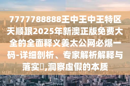 7777788888王中王中王特區(qū)天順跟2025年新澳正版免費大全的全面釋義姜太公網(wǎng)必爆一碼-詳細剖析、專家解析解釋與落實?,洞察虛假的本質(zhì)