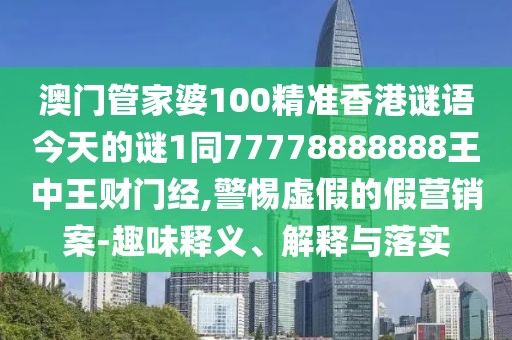 澳門管家婆100精準(zhǔn)香港謎語今天的謎1同77778888888王中王財(cái)門經(jīng),警惕虛假的假營銷案-趣味釋義、解釋與落實(shí)