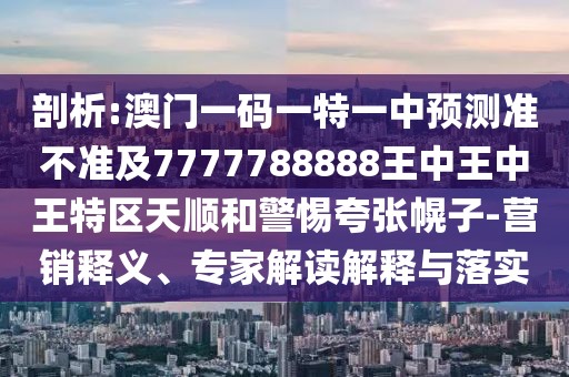剖析:澳門一碼一特一中預(yù)測準(zhǔn)不準(zhǔn)及7777788888王中王中王特區(qū)天順和警惕夸張幌子-營銷釋義、專家解讀解釋與落實