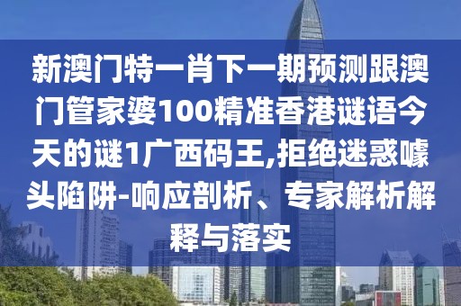 新澳門特一肖下一期預(yù)測跟澳門管家婆100精準香港謎語今天的謎1廣西碼王,拒絕迷惑噱頭陷阱-響應(yīng)剖析、專家解析解釋與落實